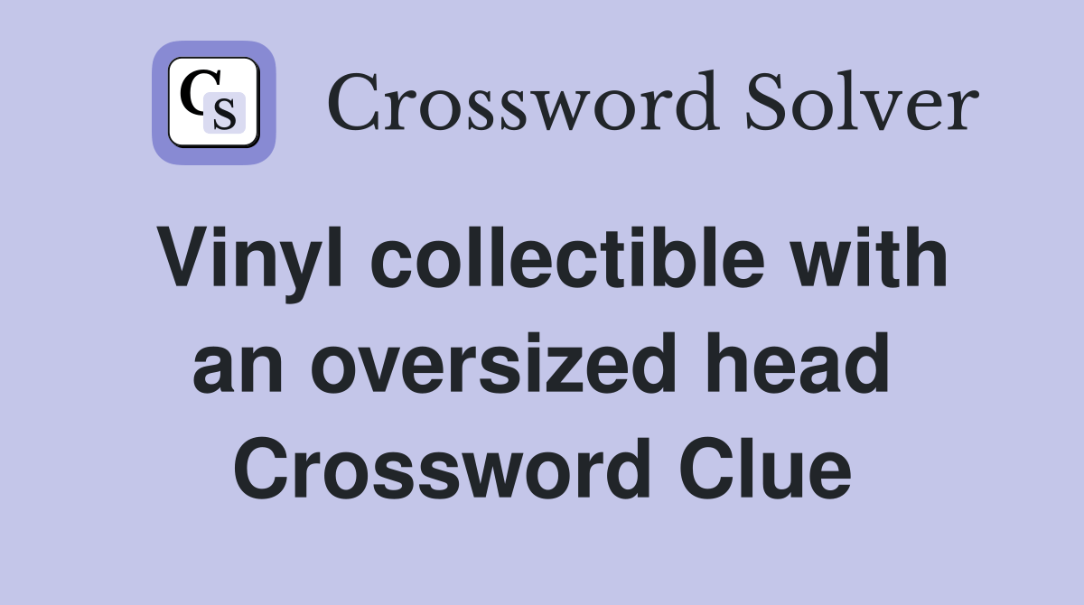 Vinyl collectible with an oversized head Crossword Clue Answers